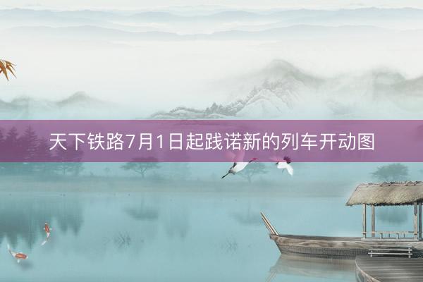 天下铁路7月1日起践诺新的列车开动图