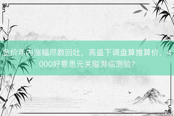 金价年内涨幅尽数回吐,高盛下调盘算推算价,4000好意思元关隘濒临测验?