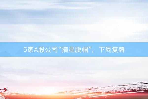 5家A股公司“摘星脱帽”，下周复牌