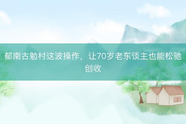 郁南古勉村这波操作，让70岁老东谈主也能松驰创收