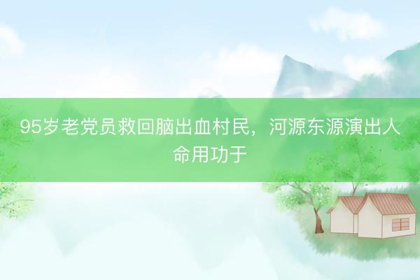 95岁老党员救回脑出血村民，河源东源演出人命用功于