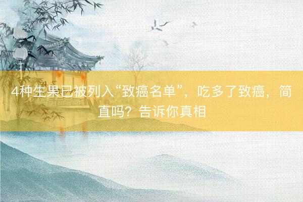 4种生果已被列入“致癌名单”,吃多了致癌,简直吗?告诉你真相