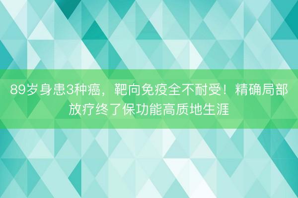 89岁身患3种癌,靶向免疫全不耐受!精确局部放疗终了保功能高质地生涯