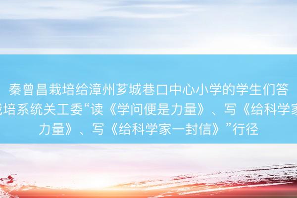 秦曾昌栽培给漳州芗城巷口中心小学的学生们答信啦!|福建省栽培系统关工委“读《学问便是力量》、写《给科学家一封信》”行径