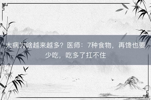 大病为啥越来越多？医师：7种食物，再馋也要少吃，吃多了扛不住