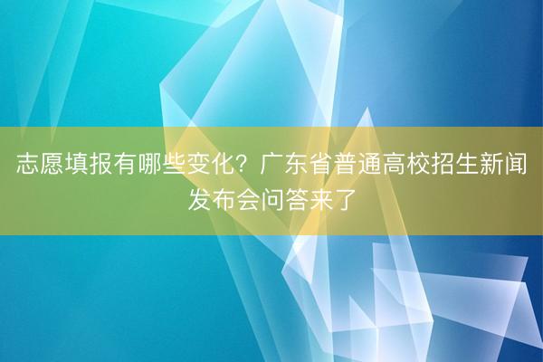 志愿填报有哪些变化？广东省普通高校招生新闻发布会问答来了