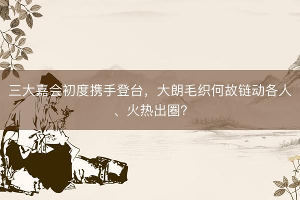 三大嘉会初度携手登台，大朗毛织何故链动各人、火热出圈？