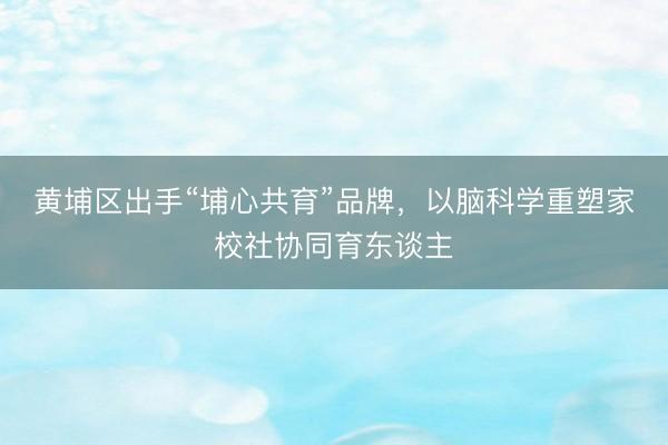 黄埔区出手“埔心共育”品牌，以脑科学重塑家校社协同育东谈主