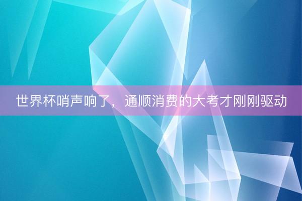 世界杯哨声响了，通顺消费的大考才刚刚驱动