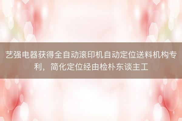 艺强电器获得全自动滚印机自动定位送料机构专利，简化定位经由检朴东谈主工
