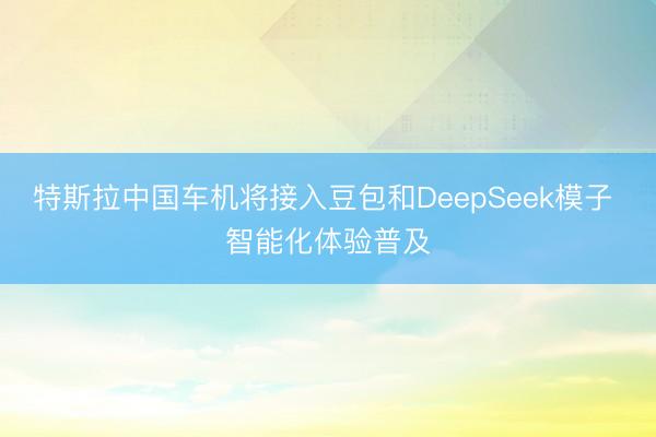 特斯拉中国车机将接入豆包和DeepSeek模子 智能化体验普及